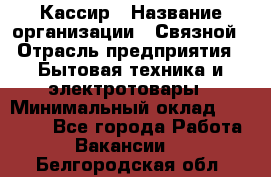 Кассир › Название организации ­ Связной › Отрасль предприятия ­ Бытовая техника и электротовары › Минимальный оклад ­ 35 000 - Все города Работа » Вакансии   . Белгородская обл.